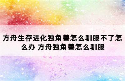 方舟生存进化独角兽怎么驯服不了怎么办 方舟独角兽怎么驯服